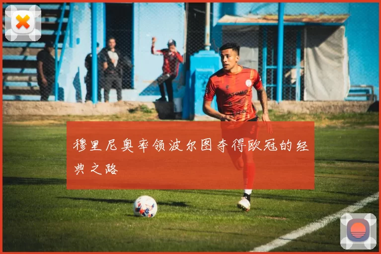 穆里尼奥率领波尔图夺得欧冠的经典之路