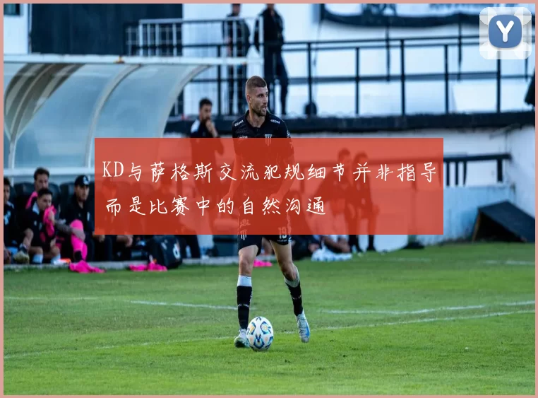 KD与萨格斯交流犯规细节并非指导而是比赛中的自然沟通
