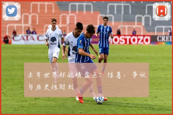 去年世界杯战绩盘点：惊喜、争议与历史性时刻