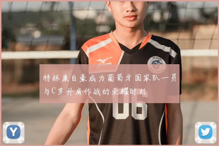 特林康自豪成为葡萄牙国家队一员与C罗并肩作战的荣耀时刻