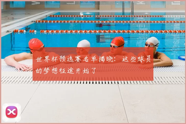 世界杯预选赛名单揭晓:这些球员的梦想征途开始了
