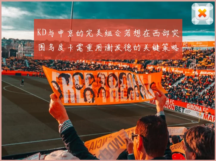 KD与申京的完美组合若想在西部突围乌度卡需重用谢泼德的关键策略
