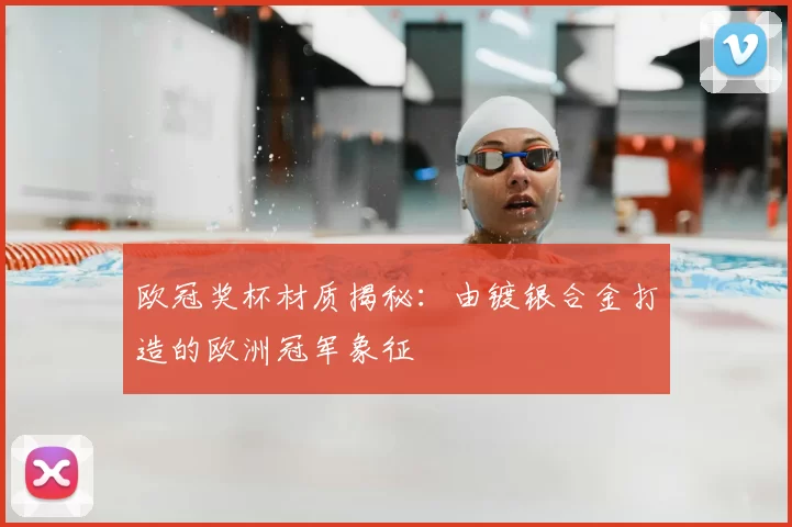 欧冠奖杯材质揭秘：由镀银合金打造的欧洲冠军象征