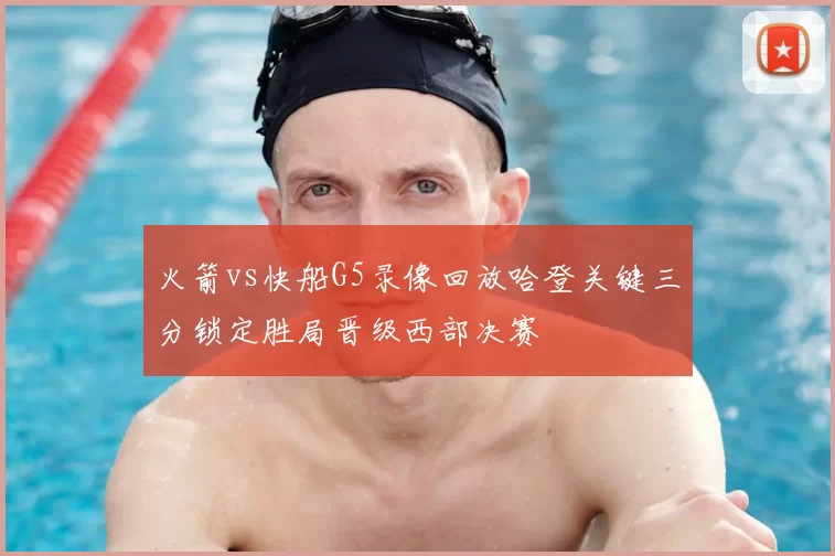 火箭vs快船G5录像回放哈登关键三分锁定胜局晋级西部决赛