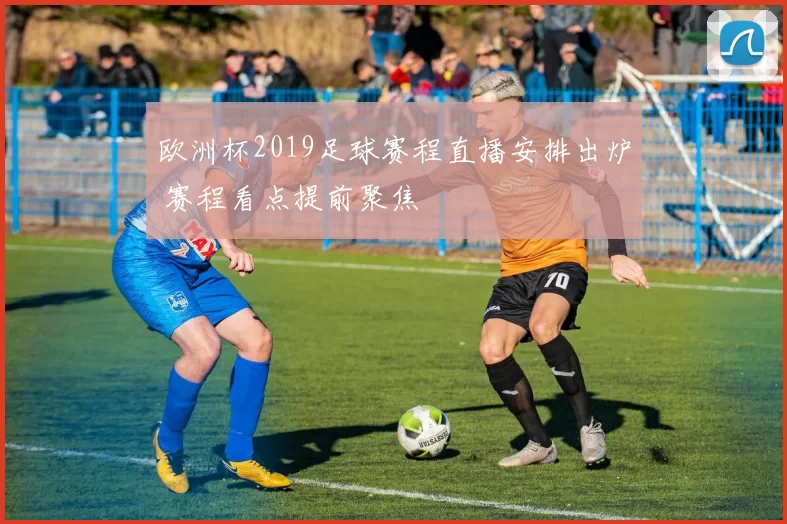 欧洲杯2019足球赛程直播安排出炉 赛程看点提前聚焦