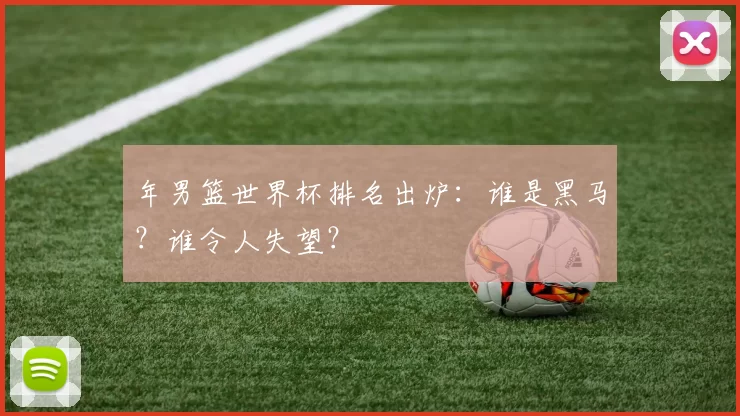 年男篮世界杯排名出炉:谁是黑马?谁令人失望?