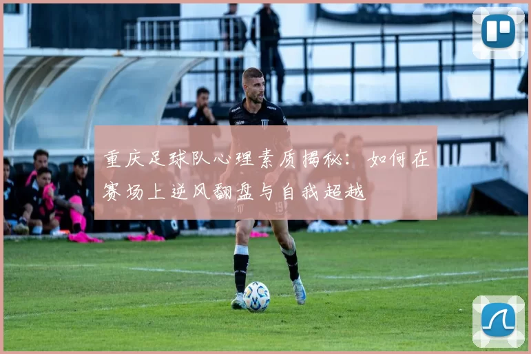 重庆足球队心理素质揭秘:如何在赛场上逆风翻盘与自我超越