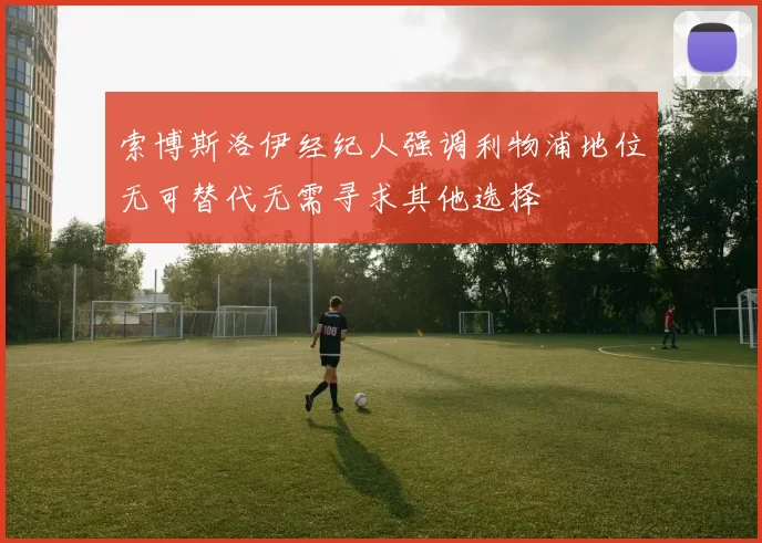 索博斯洛伊经纪人强调利物浦地位无可替代无需寻求其他选择