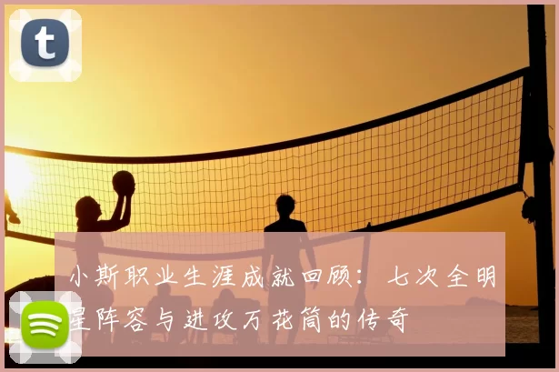 小斯职业生涯成就回顾：七次全明星阵容与进攻万花筒的传奇