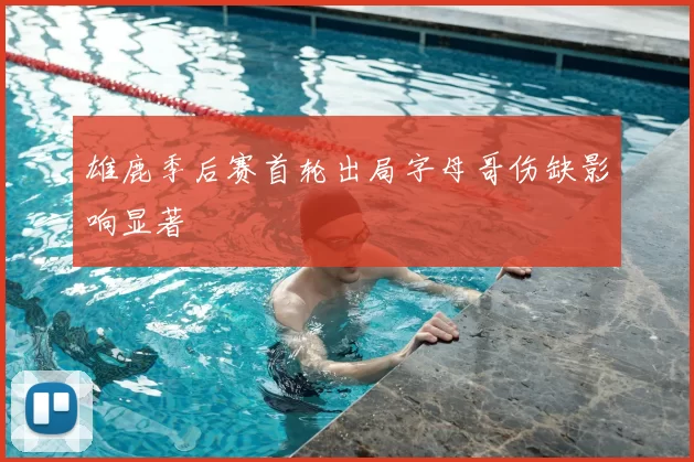 雄鹿季后赛首轮出局字母哥伤缺影响显著