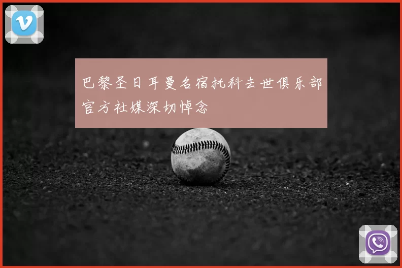 巴黎圣日耳曼名宿托科去世俱乐部官方社媒深切悼念