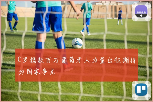 C罗携数百万葡萄牙人力量出征期待为国家争光