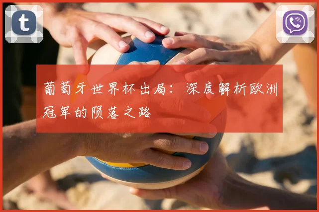 葡萄牙世界杯出局：深度解析欧洲冠军的陨落之路