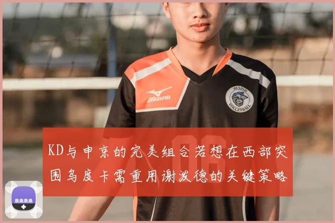 KD与申京的完美组合若想在西部突围乌度卡需重用谢泼德的关键策略