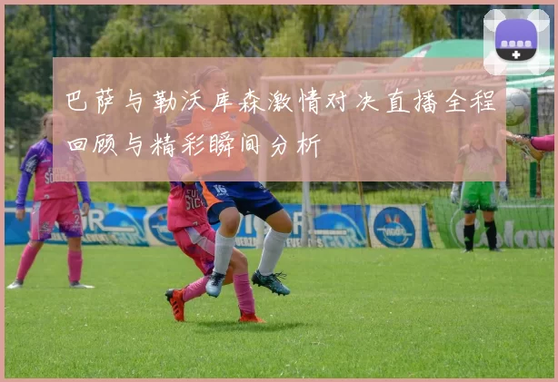 巴萨与勒沃库森激情对决直播全程回顾与精彩瞬间分析