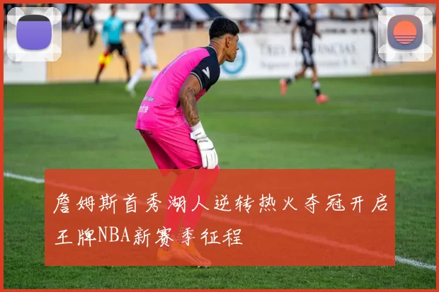 詹姆斯首秀湖人逆转热火夺冠开启王牌NBA新赛季征程