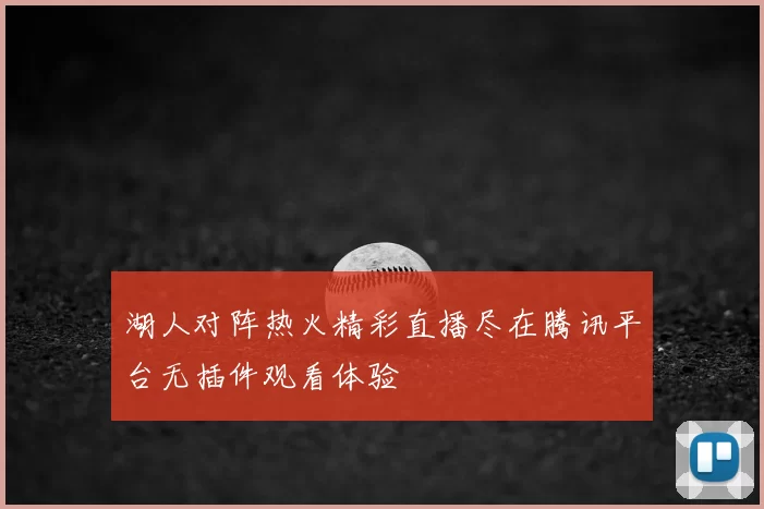湖人对阵热火精彩直播尽在腾讯平台无插件观看体验