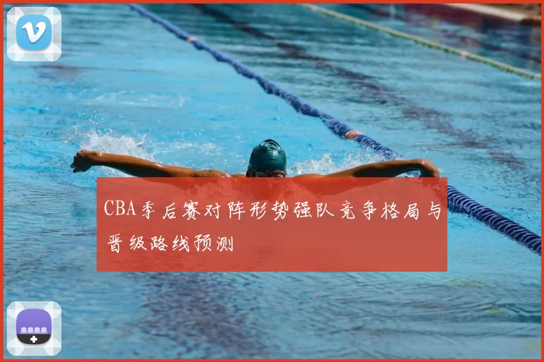 CBA季后赛对阵形势强队竞争格局与晋级路线预测