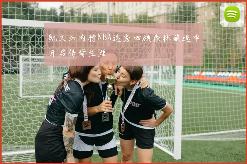 凯文加内特NBA选秀回顾森林狼选中开启传奇生涯