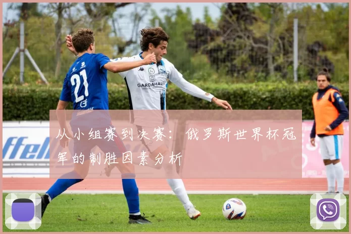 从小组赛到决赛：俄罗斯世界杯冠军的制胜因素分析