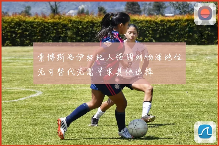 索博斯洛伊经纪人强调利物浦地位无可替代无需寻求其他选择