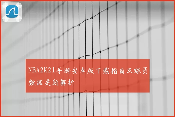 NBA2K21手游安卓版下载指南及球员数据更新解析