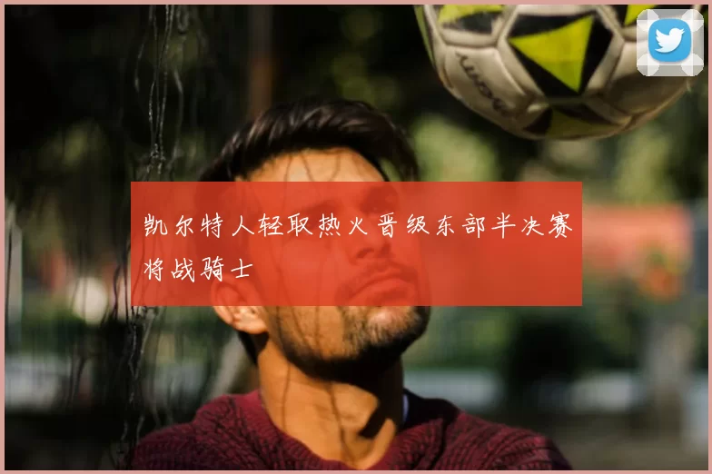 凯尔特人轻取热火晋级东部半决赛将战骑士