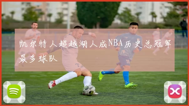 凯尔特人超越湖人成NBA历史总冠军最多球队
