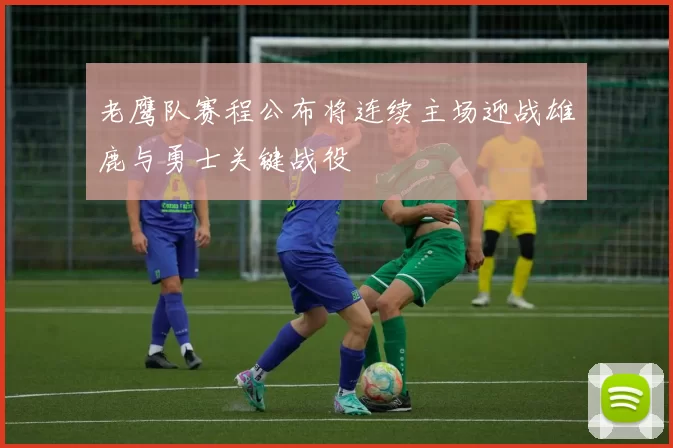老鹰队赛程公布将连续主场迎战雄鹿与勇士关键战役