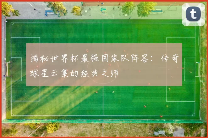揭秘世界杯最强国家队阵容：传奇球星云集的经典之师