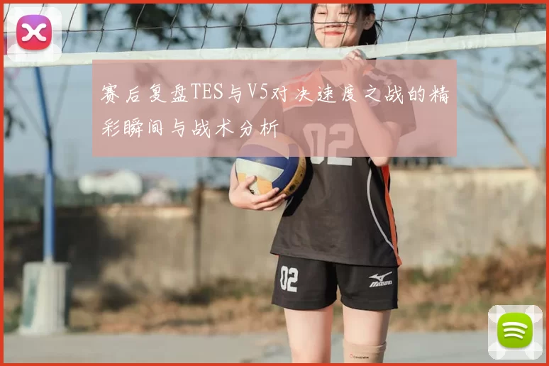 赛后复盘TES与V5对决速度之战的精彩瞬间与战术分析