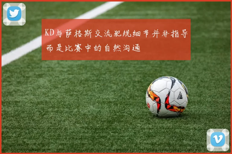 KD与萨格斯交流犯规细节并非指导而是比赛中的自然沟通