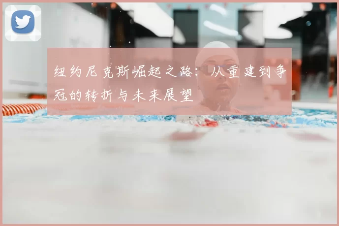 纽约尼克斯崛起之路:从重建到争冠的转折与未来展望