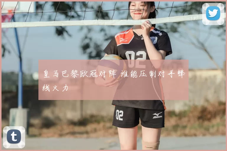 皇马巴黎欧冠对阵 谁能压制对手锋线火力