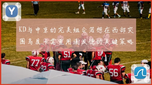 KD与申京的完美组合若想在西部突围乌度卡需重用谢泼德的关键策略