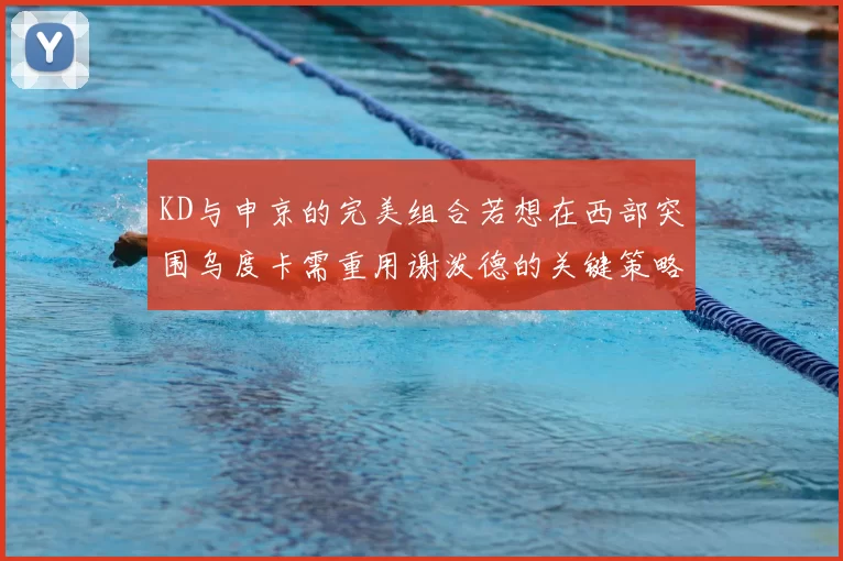 KD与申京的完美组合若想在西部突围乌度卡需重用谢泼德的关键策略