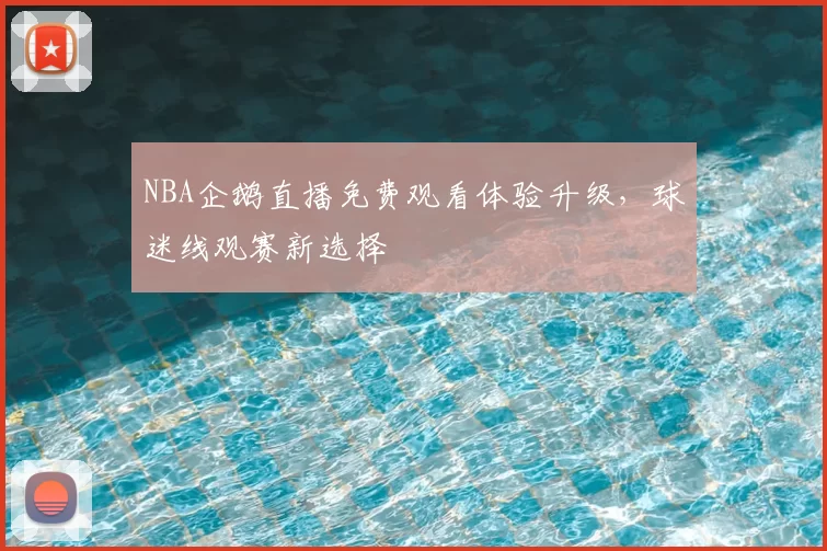 NBA企鹅直播免费观看体验升级,球迷线观赛新选择