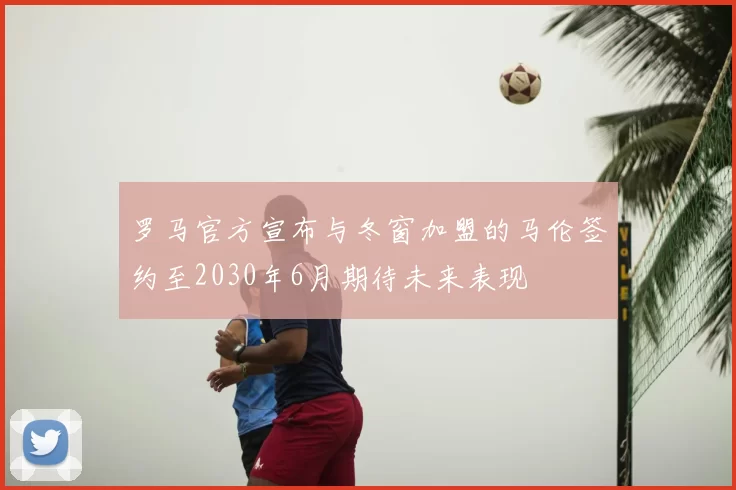 罗马官方宣布与冬窗加盟的马伦签约至2030年6月期待未来表现