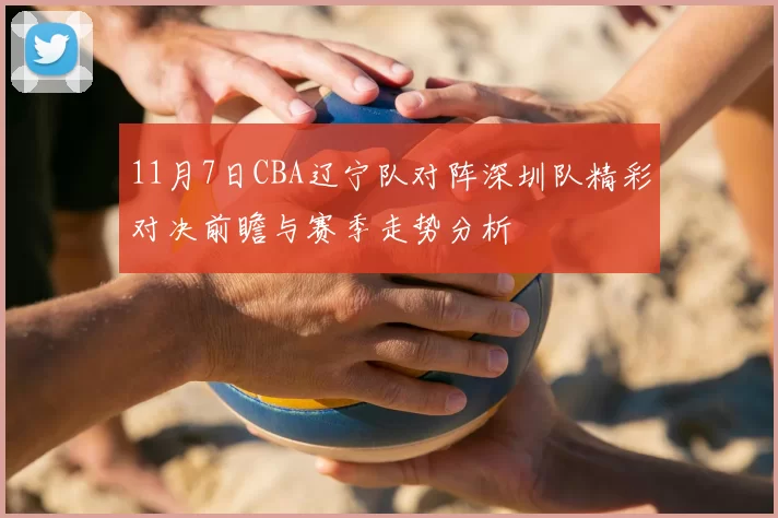 11月7日CBA辽宁队对阵深圳队精彩对决前瞻与赛季走势分析