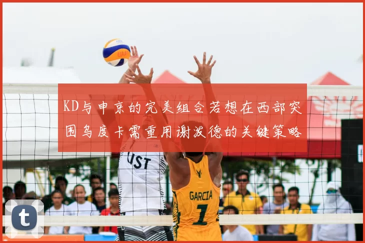 KD与申京的完美组合若想在西部突围乌度卡需重用谢泼德的关键策略