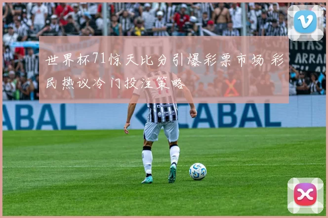 世界杯71惊天比分引爆彩票市场 彩民热议冷门投注策略