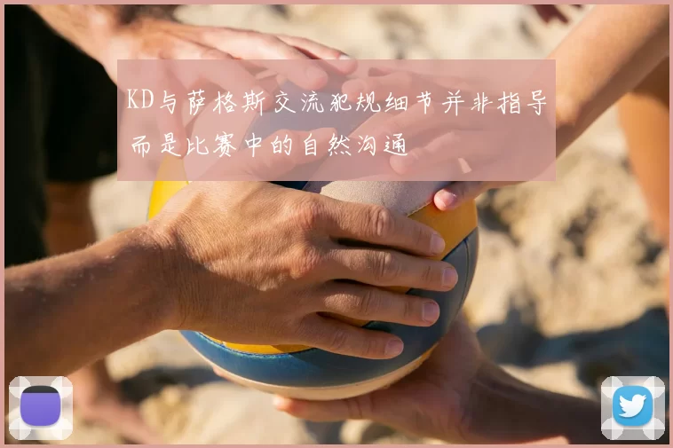 KD与萨格斯交流犯规细节并非指导而是比赛中的自然沟通