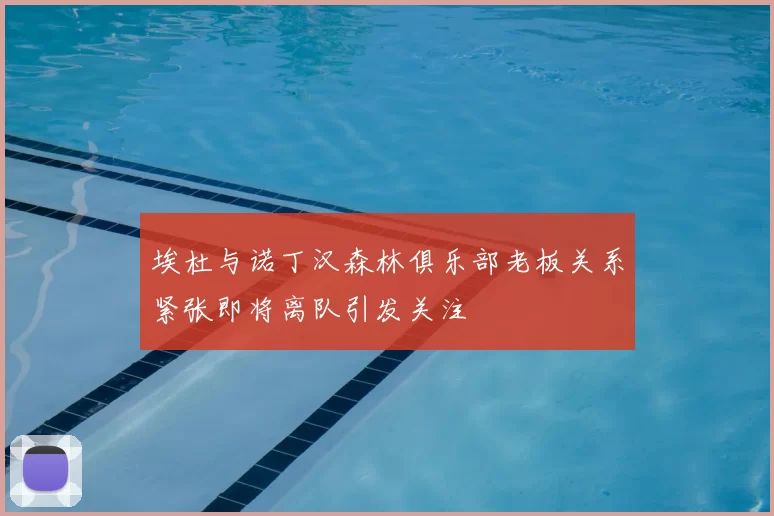 埃杜与诺丁汉森林俱乐部老板关系紧张即将离队引发关注