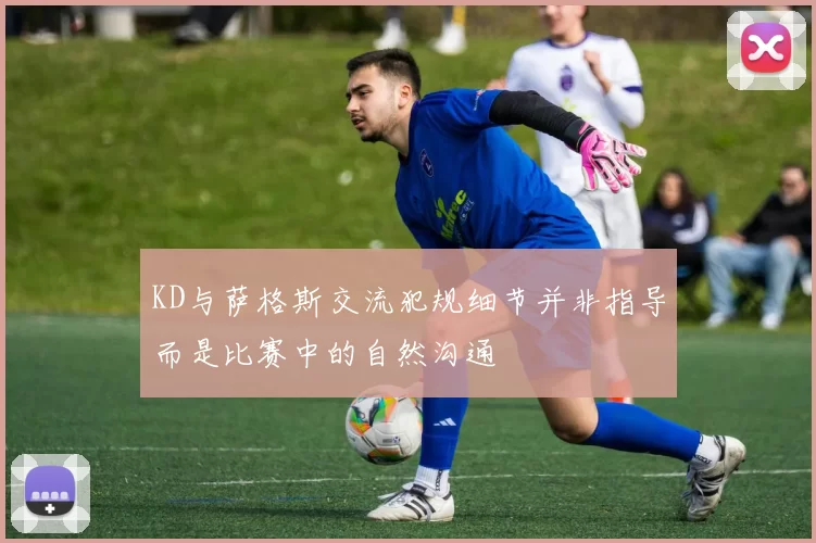 KD与萨格斯交流犯规细节并非指导而是比赛中的自然沟通