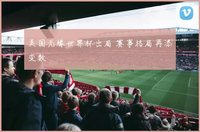 美国无缘世界杯出局 赛事格局再添变数