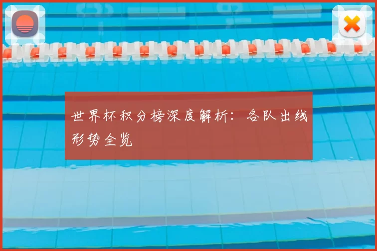 世界杯积分榜深度解析：各队出线形势全览