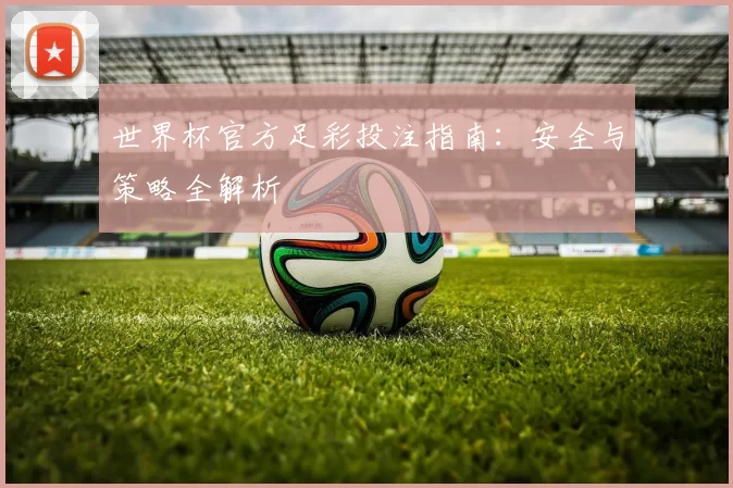 世界杯官方足彩投注指南：安全与策略全解析