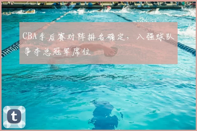 CBA季后赛对阵排名确定，八强球队争夺总冠军席位