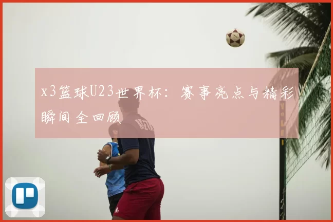 x3篮球U23世界杯：赛事亮点与精彩瞬间全回顾
