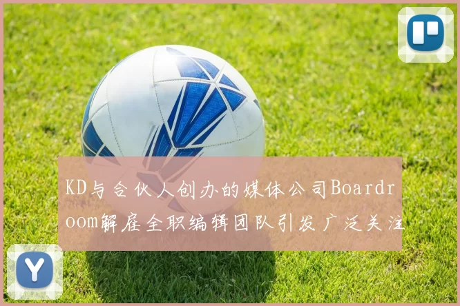 KD与合伙人创办的媒体公司Boardroom解雇全职编辑团队引发广泛关注